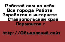 Работай сам на себя - Все города Работа » Заработок в интернете   . Ставропольский край,Лермонтов г.